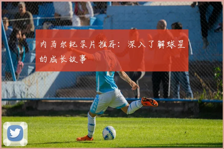 内马尔纪录片推荐：深入了解球星的成长故事