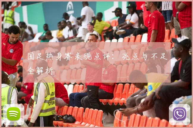国足热身赛表现点评：亮点与不足全解析