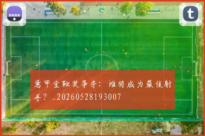 意甲金靴奖争夺:谁将成为最佳射手?_20260528193007