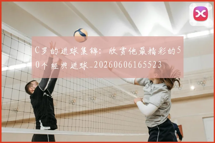 C罗的进球集锦:欣赏他最精彩的50个经典进球_20260606165523