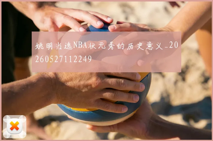 姚明当选NBA状元秀的历史意义_20260527112249