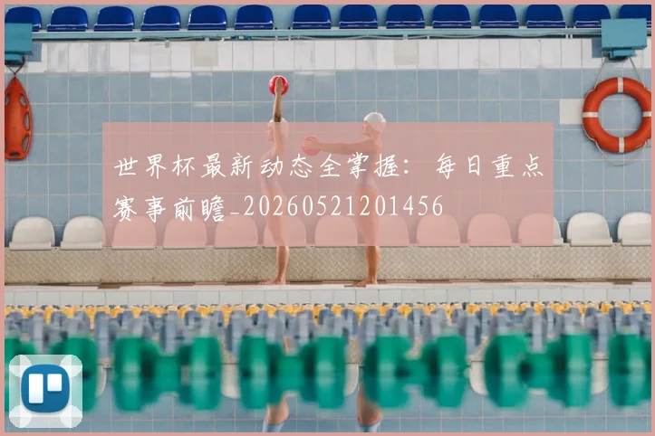 世界杯最新动态全掌握:每日重点赛事前瞻_20260521201456