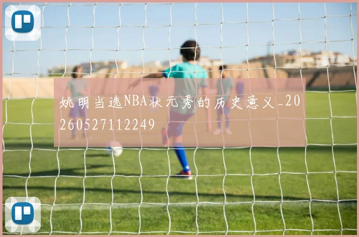 姚明当选NBA状元秀的历史意义_20260527112249