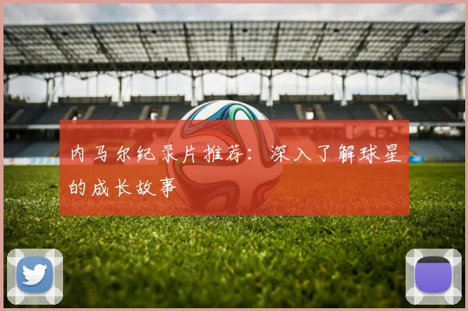 内马尔纪录片推荐：深入了解球星的成长故事