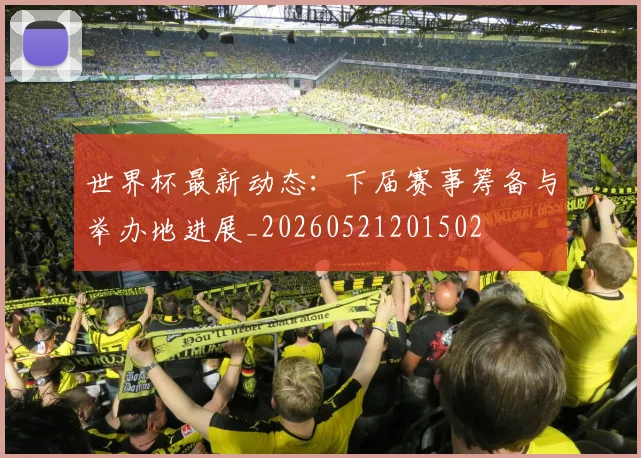 世界杯最新动态:下届赛事筹备与举办地进展_20260521201502