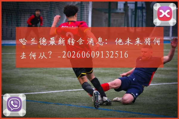 哈兰德最新转会消息:他未来将何去何从?_20260609132516