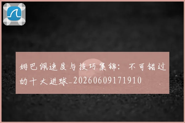 姆巴佩速度与技巧集锦：不可错过的十大进球_20260609171910