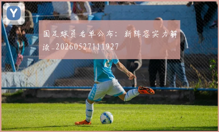 国足球员名单公布：新阵容实力解读_20260527111927
