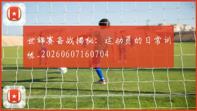 世锦赛备战揭秘：运动员的日常训练_20260607160704