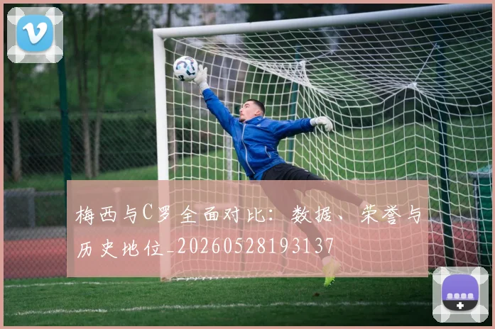 梅西与C罗全面对比：数据、荣誉与历史地位_20260528193137