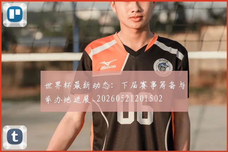 世界杯最新动态:下届赛事筹备与举办地进展_20260521201502