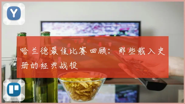 哈兰德最佳比赛回顾:那些载入史册的经典战役