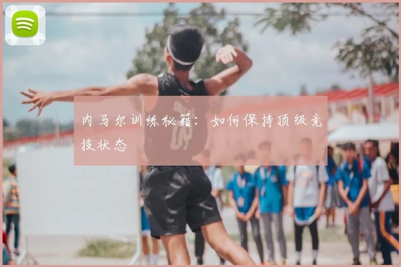 内马尔训练秘籍：如何保持顶级竞技状态