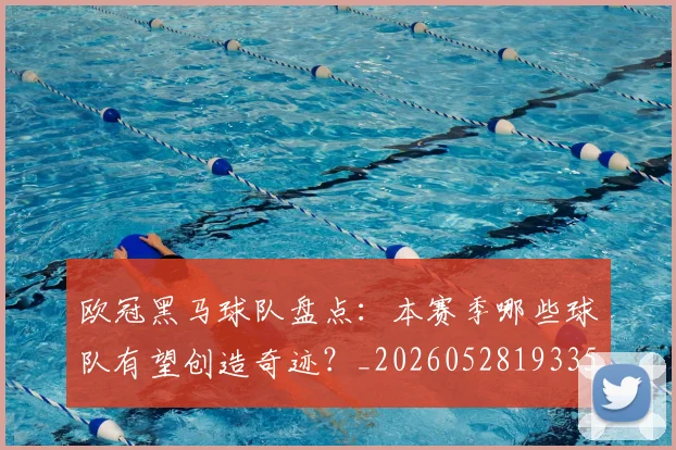 欧冠黑马球队盘点:本赛季哪些球队有望创造奇迹?_20260528193359_20260610170011