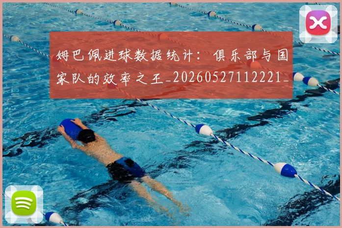姆巴佩进球数据统计:俱乐部与国家队的效率之王_20260527112221_20260609171839