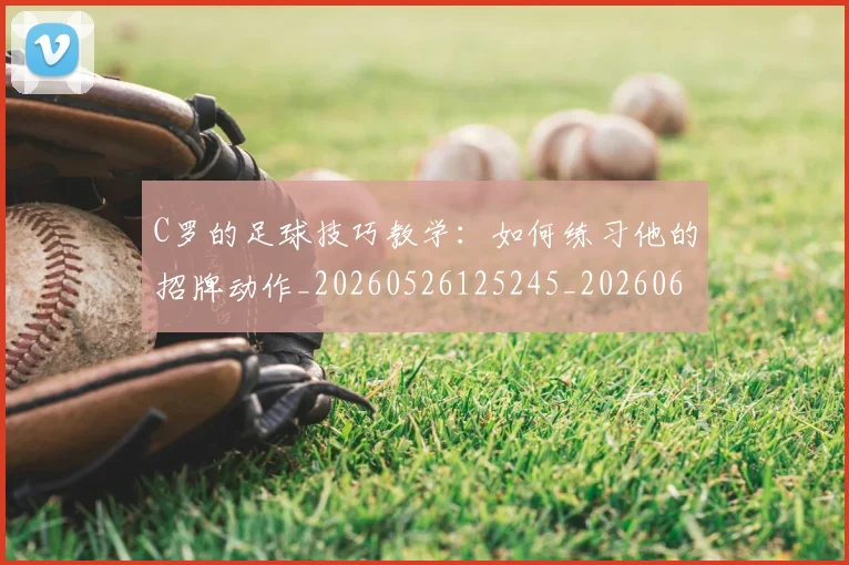 C罗的足球技巧教学:如何练习他的招牌动作_20260526125245_20260606165521