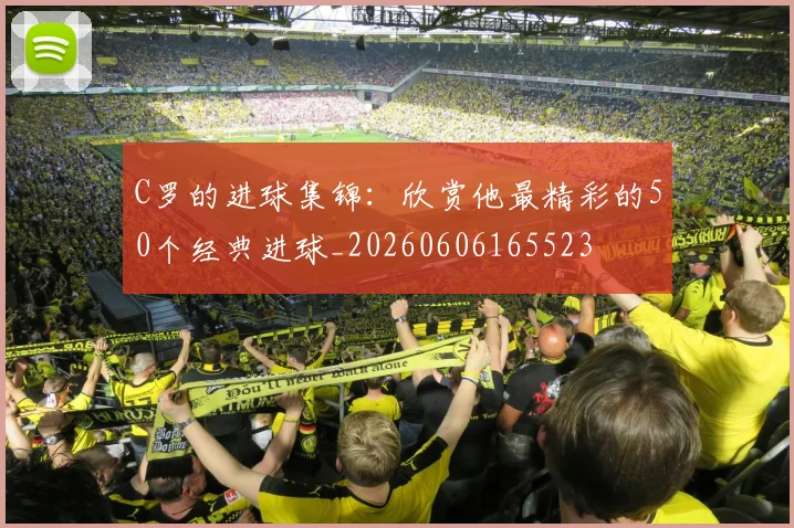 C罗的进球集锦:欣赏他最精彩的50个经典进球_20260606165523
