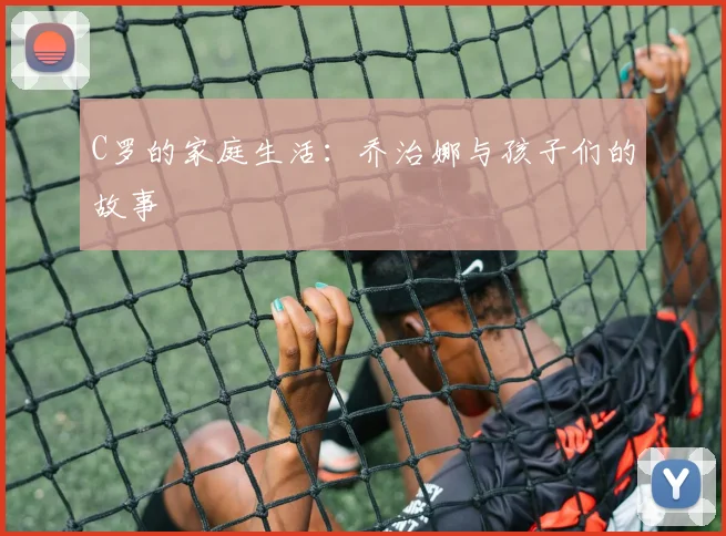 C罗的家庭生活:乔治娜与孩子们的故事