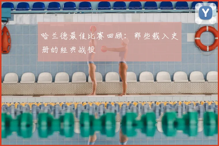 哈兰德最佳比赛回顾：那些载入史册的经典战役
